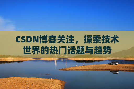 CSDN博客关注，探索技术世界的热门话题与趋势