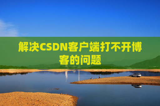 解决CSDN客户端打不开博客的问题